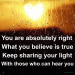 You are absolutely right What you believe is true Keep sharing your light with those who can hear you