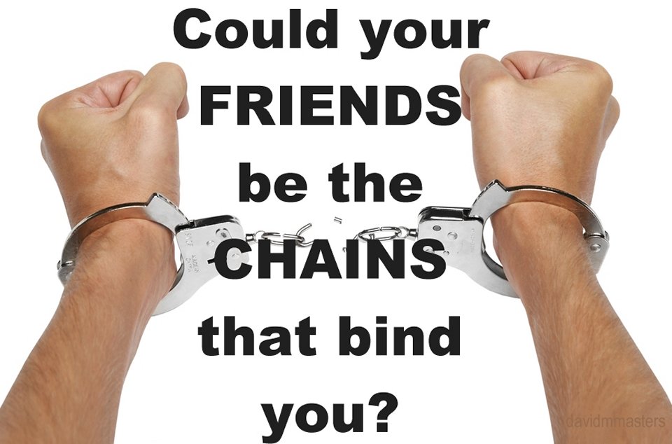 Could your friends be the chains that bind you