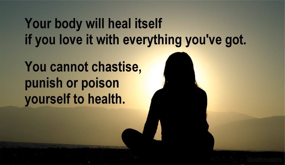 Your body will heal itself if you love it with everything youve got You cannot chastise punish or poison yourself to health