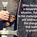 When facing a desperate situation rise to the challenge change growth