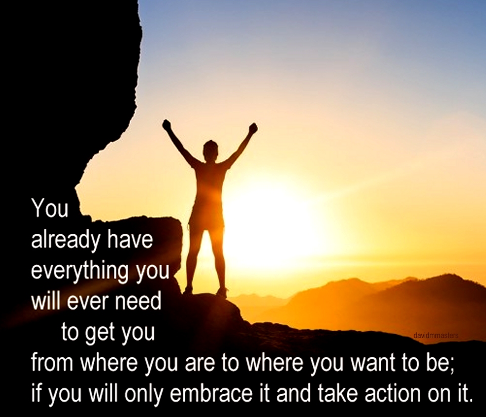 You already have everything you will ever need embrace it take action
