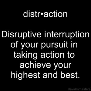 Distraction Disruptive interruption of your pursuit in taking action to achieve your highest and best