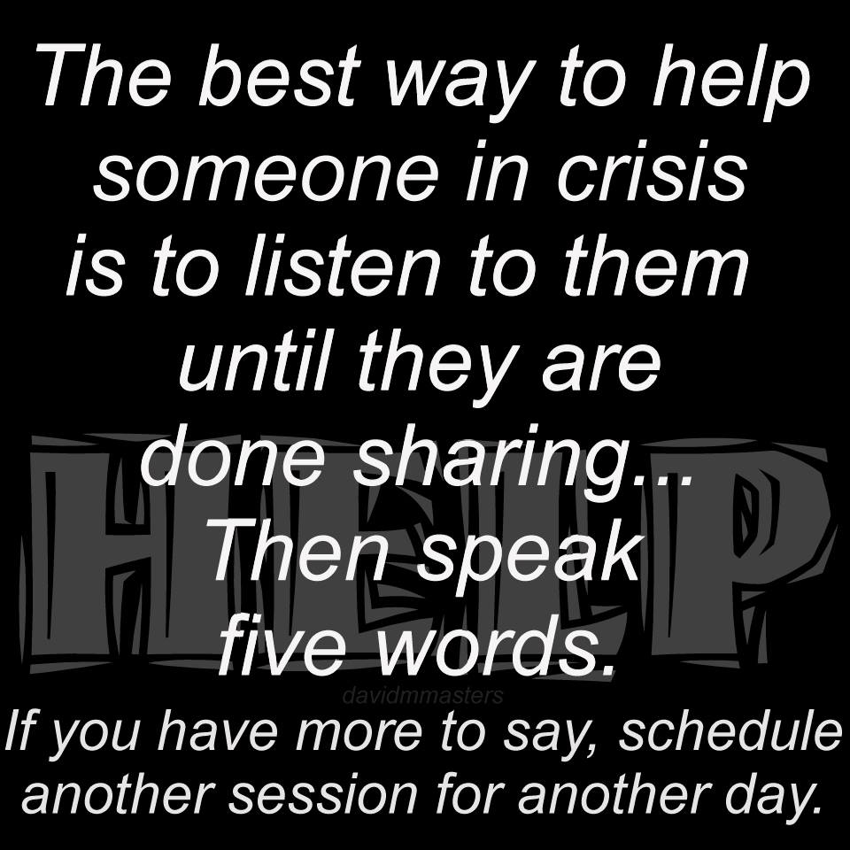 The best way to help someone in crisis is to listen to them until they are done sharing
