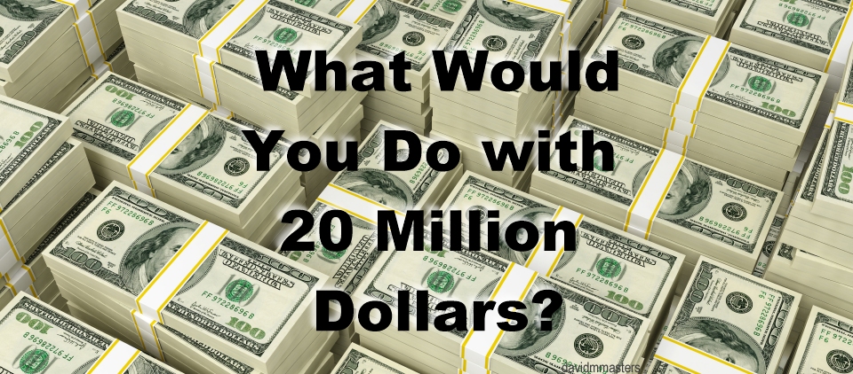 What would you do with 20 million dollars