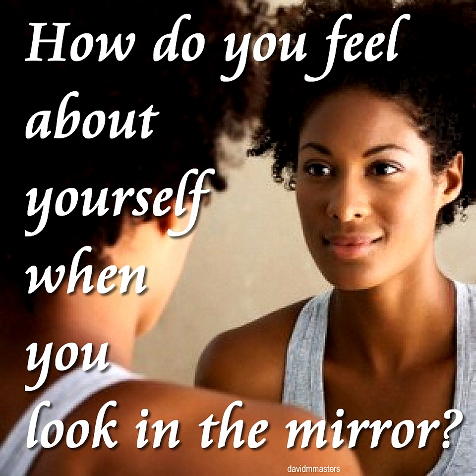 How do you feel about yourself when you look in the mirror