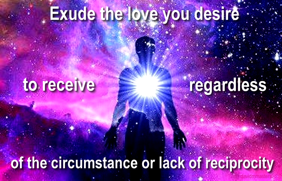 exude the love you desire to receive regardless of the circumstances or lack of reciprocity